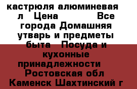 кастрюля алюминевая 40л › Цена ­ 2 200 - Все города Домашняя утварь и предметы быта » Посуда и кухонные принадлежности   . Ростовская обл.,Каменск-Шахтинский г.